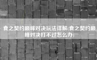 食之契约巅峰对决玩法详解(食之契约巅峰对决打不过怎么办)