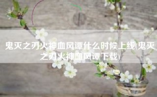 鬼灭之刃火神血风谭什么时候上线(鬼灭之刃火神血风谭下载)