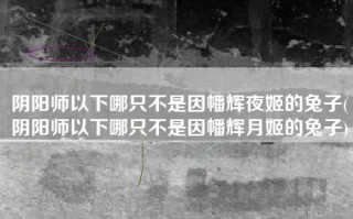 阴阳师以下哪只不是因幡辉夜姬的兔子(阴阳师以下哪只不是因幡辉月姬的兔子)