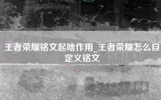 王者荣耀铭文起啥作用_王者荣耀怎么自定义铭文