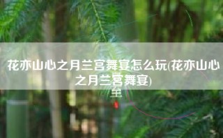 花亦山心之月兰宫舞宴怎么玩(花亦山心之月兰宫舞宴)
