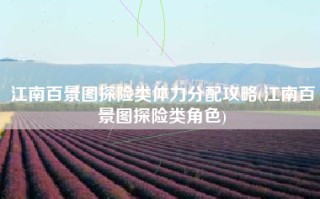 江南百景图探险类体力分配攻略(江南百景图探险类角色)