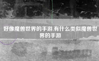 好像魔兽世界的手游,有什么类似魔兽世界的手游