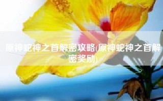 原神蛇神之首解密攻略(原神蛇神之首解密奖励)