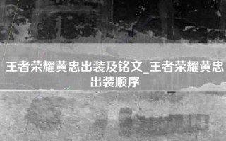 王者荣耀黄忠出装及铭文_王者荣耀黄忠出装顺序
