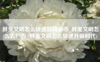 胖兔文明怎么快速获得金币_胖兔文明怎么去广告 (胖兔文明怎么快速升级时代)