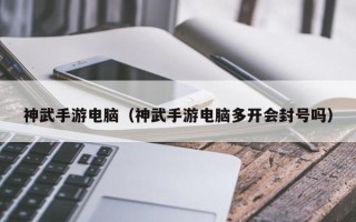 神武手游电脑（神武手游电脑多开会封号吗）