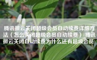 腾讯微云关闭超级会员自动续费详细方法（怎么关闭超级会员自动续费）(腾讯微云关闭自动续费为什么还有超级会员)