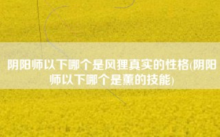 阴阳师以下哪个是风狸真实的性格(阴阳师以下哪个是薰的技能)