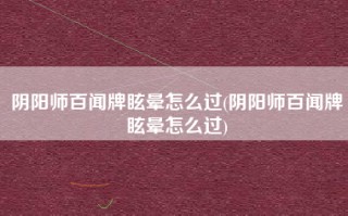 阴阳师百闻牌眩晕怎么过(阴阳师百闻牌眩晕怎么过)