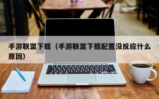 手游联盟下载（手游联盟下载配置没反应什么原因）