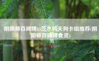 阴阳师百闻牌S3茨木鸦天狗卡组推荐(阴阳师百闻牌食灵)