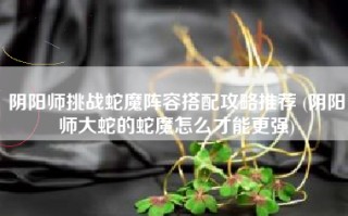 阴阳师挑战蛇魔阵容搭配攻略推荐 (阴阳师大蛇的蛇魔怎么才能更强)