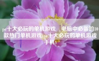 pc十大必玩的单机游戏　电脑中必备的10款热门单机游戏(pc十大必玩的单机游戏手机)