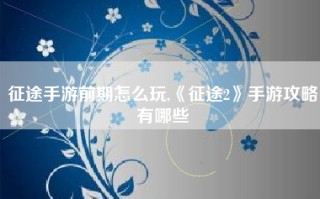 征途手游前期怎么玩,《征途2》手游攻略有哪些