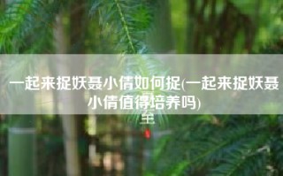 一起来捉妖聂小倩如何捉(一起来捉妖聂小倩值得培养吗)