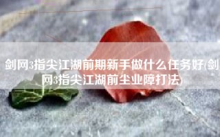 剑网3指尖江湖前期新手做什么任务好(剑网3指尖江湖前尘业障打法)