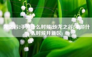 龙之谷2手游什么时候出(龙之谷2手游什么时候开新区)
