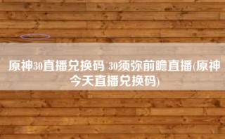 原神30直播兑换码 30须弥前瞻直播(原神今天直播兑换码)