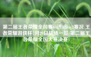 第二届王者荣耀全民赛64进32Day2赛况 王者荣耀游侠杯7月29日战绩一览(第二届王者荣耀全国大赛决赛)