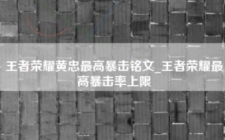 王者荣耀黄忠最高暴击铭文_王者荣耀最高暴击率上限