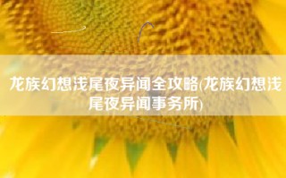 龙族幻想浅尾夜异闻全攻略(龙族幻想浅尾夜异闻事务所)