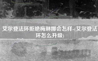 艾尔登法环拒绝梅琳娜会怎样-(艾尔登法环怎么升级)
