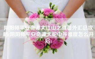 阴阳师平安奇谭大江山之战番外汇总攻略(阴阳师平安奇谭大蛇中等难度怎么开启)