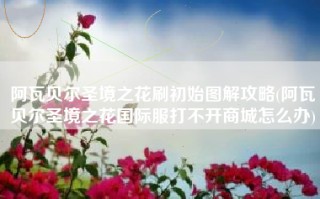 阿瓦贝尔圣境之花刷初始图解攻略(阿瓦贝尔圣境之花国际服打不开商城怎么办)