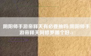 阴阳师手游帝释天有必要抽吗(阴阳师手游帝释天阿修罗哪个好-)