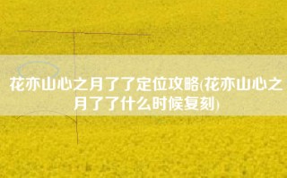 花亦山心之月了了定位攻略(花亦山心之月了了什么时候复刻)