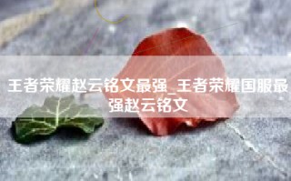 王者荣耀赵云铭文最强_王者荣耀国服最强赵云铭文