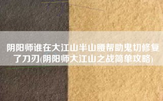 阴阳师谁在大江山半山腰帮助鬼切修复了刀刃(阴阳师大江山之战简单攻略)