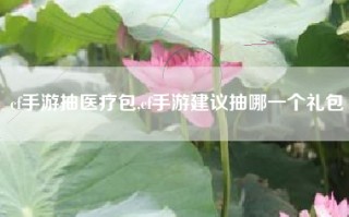 cf手游抽医疗包,cf手游建议抽哪一个礼包