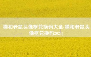 猫和老鼠头像框兑换码大全(猫和老鼠头像框兑换码2021)