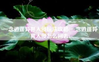 一念逍遥异界入侵玩法攻略(一念逍遥异界入侵怎么回去)