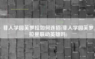 非人学园芙罗拉如何连招(非人学园芙罗拉是联动英雄吗)