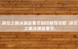 深空之眼冰渊波塞冬刻印推荐攻略 (深空之眼冰渊波塞冬)