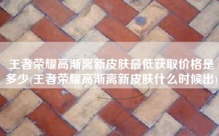 王者荣耀高渐离新皮肤最低获取价格是多少(王者荣耀高渐离新皮肤什么时候出)