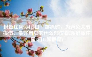 蚂蚁庄园3月19日：跳绳时，为避免关节损伤，最好用脚的什么部位着地(蚂蚁庄园3月19案最新)