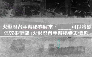 火影忍者手游秘卷解术·_____可以将霸体效果驱散 (火影忍者手游秘卷表情包)