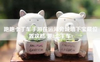 跑跑卡丁车手游在运河旁城墙下宝藏位置攻略(趣8卡丁车)
