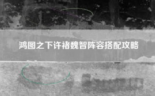 鸿图之下许褚魏智阵容搭配攻略