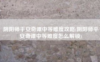 阴阳师平安奇谭中等难度攻略(阴阳师平安奇谭中等难度怎么解锁)