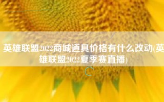 英雄联盟2022商城道具价格有什么改动(英雄联盟2022夏季赛直播)