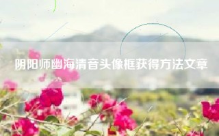 阴阳师幽海清音头像框获得方法文章