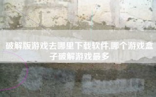 破解版游戏去哪里下载软件,哪个游戏盒子破解游戏最多