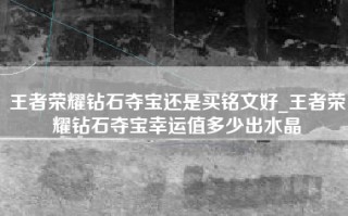 王者荣耀钻石夺宝还是买铭文好_王者荣耀钻石夺宝幸运值多少出水晶