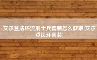 艾尔登法环流刑士兵套装怎么获取(艾尔登法环套装)
