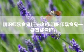 阴阳师暴食鬼玩法攻略(阴阳师暴食鬼一键育成亏吗)